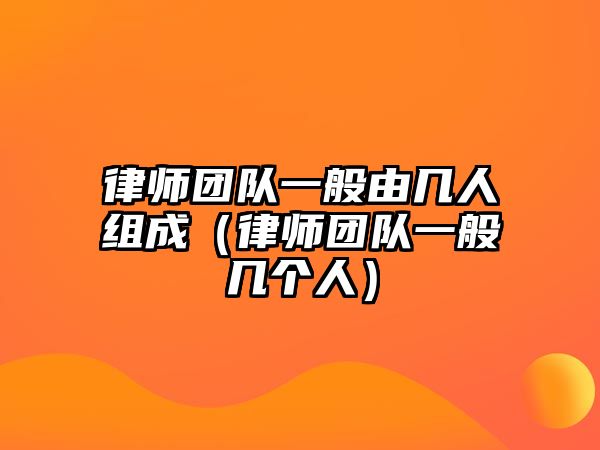 律師團(tuán)隊(duì)一般由幾人組成（律師團(tuán)隊(duì)一般幾個(gè)人）