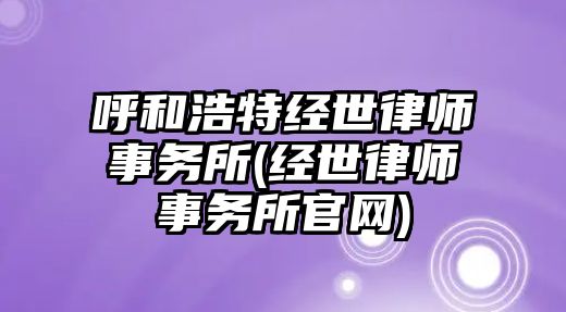 呼和浩特經世律師事務所(經世律師事務所官網)