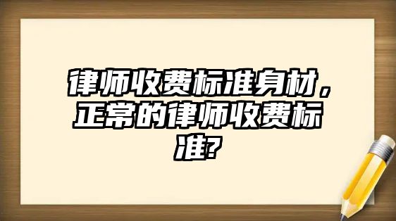 律師收費標準身材，正常的律師收費標準?