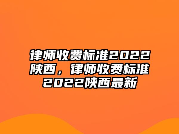 律師收費標(biāo)準(zhǔn)2022陜西，律師收費標(biāo)準(zhǔn)2022陜西最新