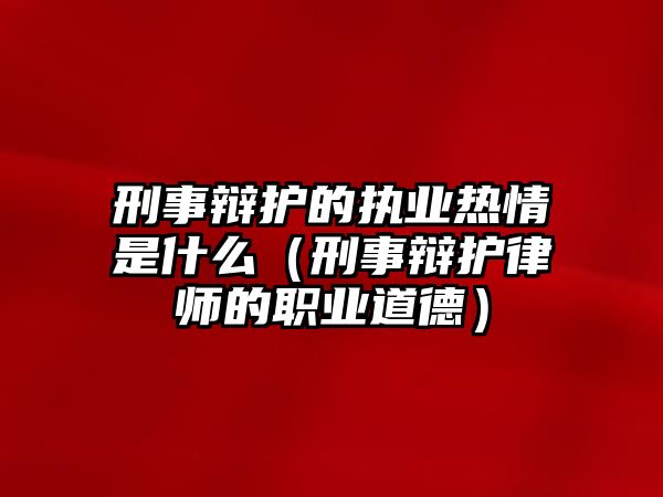 刑事辯護的執業熱情是什么（刑事辯護律師的職業道德）