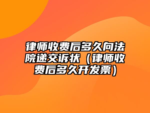 律師收費后多久向法院遞交訴狀（律師收費后多久開發票）