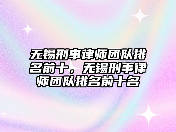 無錫刑事律師團隊排名前十，無錫刑事律師團隊排名前十名