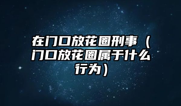 在門口放花圈刑事（門口放花圈屬于什么行為）