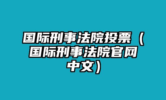 國際刑事法院投票（國際刑事法院官網(wǎng)中文）