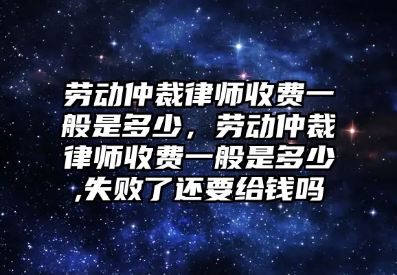 勞動仲裁律師收費一般是多少，勞動仲裁律師收費一般是多少,失敗了還要給錢嗎