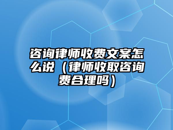 咨詢律師收費文案怎么說（律師收取咨詢費合理嗎）