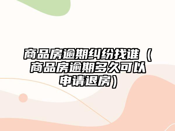 商品房逾期糾紛找誰（商品房逾期多久可以申請退房）