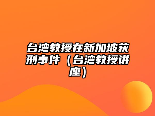 臺灣教授在新加坡獲刑事件（臺灣教授講座）