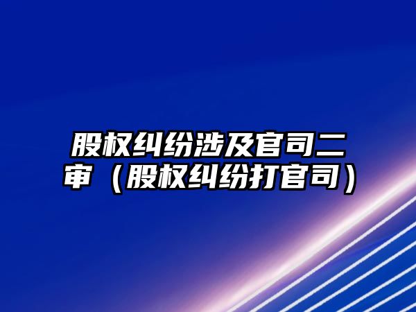 股權糾紛涉及官司二審（股權糾紛打官司）