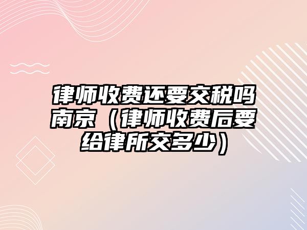 律師收費(fèi)還要交稅嗎南京（律師收費(fèi)后要給律所交多少）