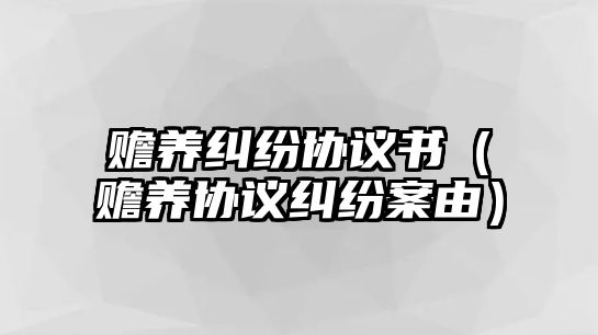 贍養(yǎng)糾紛協(xié)議書（贍養(yǎng)協(xié)議糾紛案由）