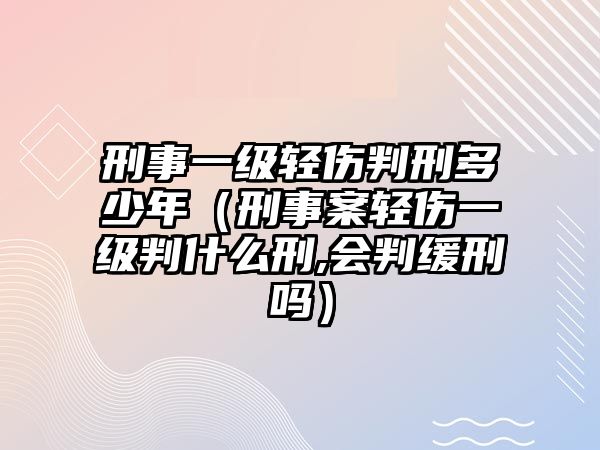 刑事一級輕傷判刑多少年（刑事案輕傷一級判什么刑,會判緩刑嗎）