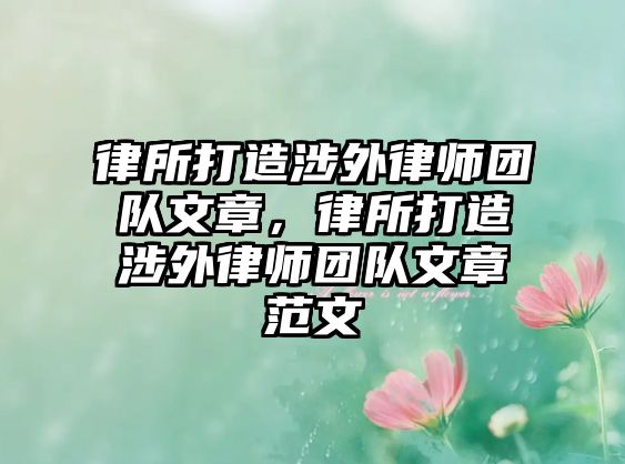 律所打造涉外律師團隊文章，律所打造涉外律師團隊文章范文