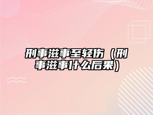 刑事滋事至輕傷（刑事滋事什么后果）