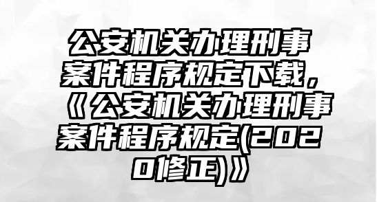 公安機關辦理刑事案件程序規定下載，《公安機關辦理刑事案件程序規定(2020修正)》