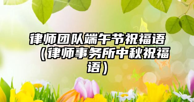 律師團隊端午節祝福語（律師事務所中秋祝福語）