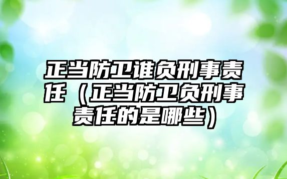 正當防衛誰負刑事責任（正當防衛負刑事責任的是哪些）