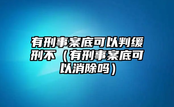 有刑事案底可以判緩刑不（有刑事案底可以消除嗎）