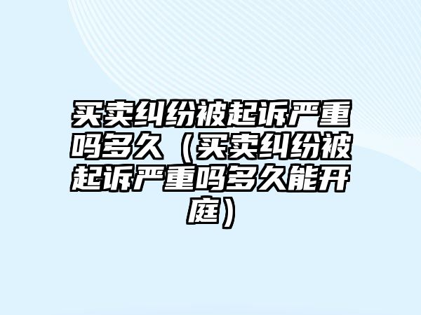 買賣糾紛被起訴嚴(yán)重嗎多久（買賣糾紛被起訴嚴(yán)重嗎多久能開庭）