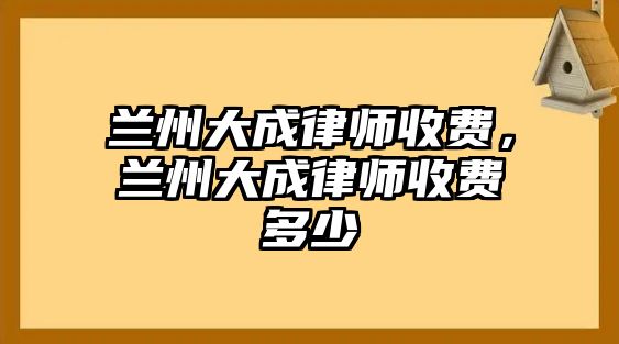 蘭州大成律師收費，蘭州大成律師收費多少