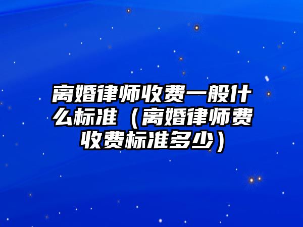 離婚律師收費一般什么標準（離婚律師費收費標準多少）