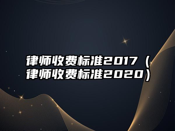 律師收費標(biāo)準(zhǔn)2017（律師收費標(biāo)準(zhǔn)2020）