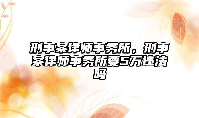 刑事案律師事務所，刑事案律師事務所要5萬違法嗎