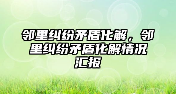 鄰里糾紛矛盾化解，鄰里糾紛矛盾化解情況匯報