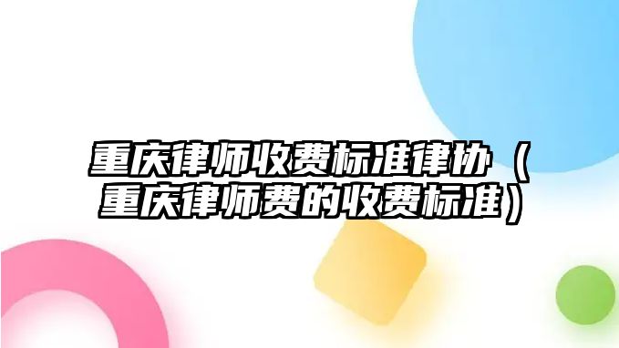 重慶律師收費標準律協（重慶律師費的收費標準）