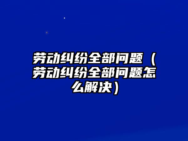 勞動糾紛全部問題（勞動糾紛全部問題怎么解決）