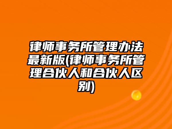 律師事務所管理辦法最新版(律師事務所管理合伙人和合伙人區別)