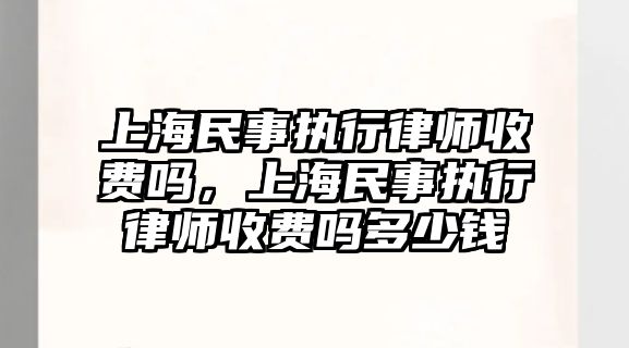 上海民事執行律師收費嗎，上海民事執行律師收費嗎多少錢