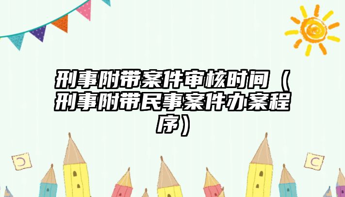 刑事附帶案件審核時間（刑事附帶民事案件辦案程序）