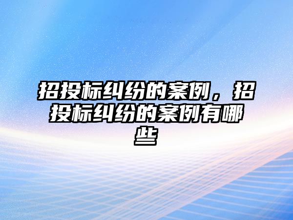 招投標(biāo)糾紛的案例，招投標(biāo)糾紛的案例有哪些