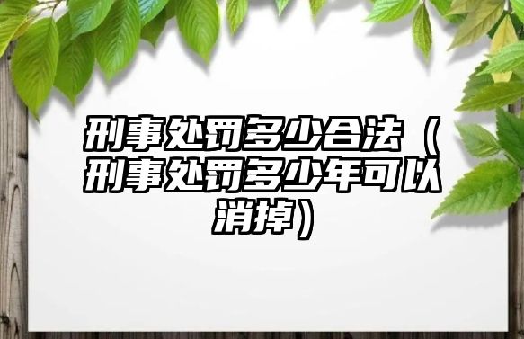 刑事處罰多少合法（刑事處罰多少年可以消掉）