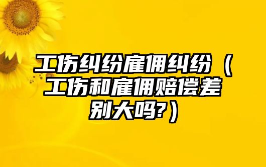 工傷糾紛雇傭糾紛（工傷和雇傭賠償差別大嗎?）