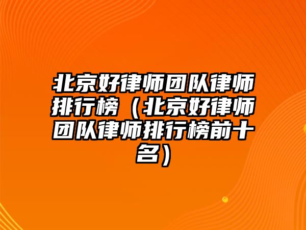 北京好律師團隊律師排行榜（北京好律師團隊律師排行榜前十名）