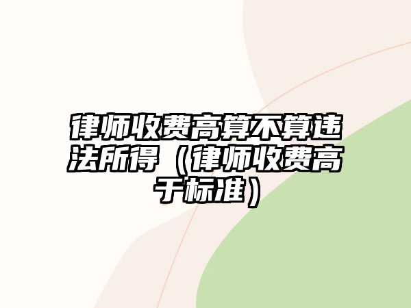 律師收費高算不算違法所得（律師收費高于標準）