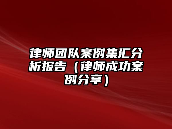 律師團隊案例集匯分析報告（律師成功案例分享）