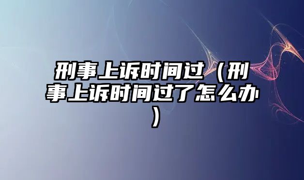 刑事上訴時間過（刑事上訴時間過了怎么辦）