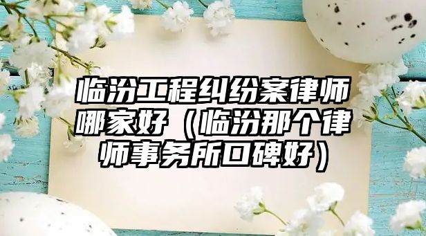 臨汾工程糾紛案律師哪家好（臨汾那個(gè)律師事務(wù)所口碑好）