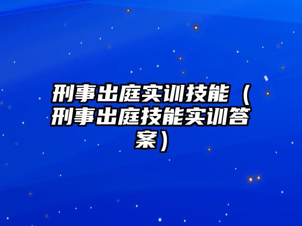 刑事出庭實訓技能（刑事出庭技能實訓答案）