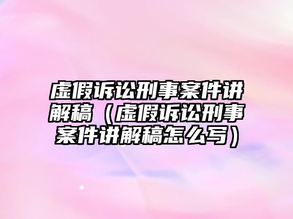 虛假訴訟刑事案件講解稿（虛假訴訟刑事案件講解稿怎么寫）