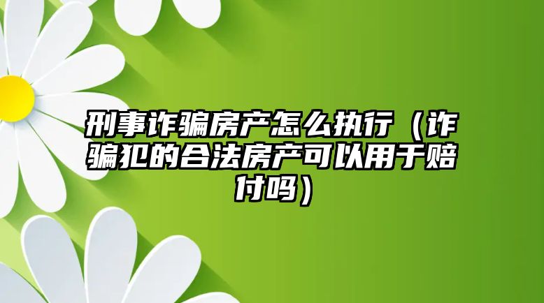 刑事詐騙房產怎么執行（詐騙犯的合法房產可以用于賠付嗎）