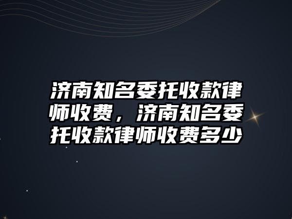 濟南知名委托收款律師收費，濟南知名委托收款律師收費多少