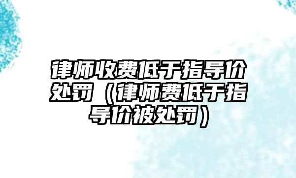 律師收費(fèi)低于指導(dǎo)價處罰（律師費(fèi)低于指導(dǎo)價被處罰）