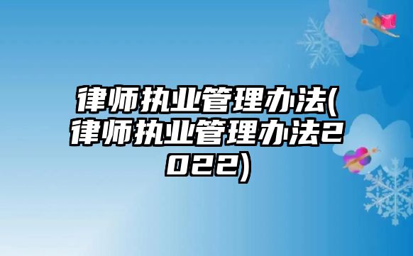 律師執(zhí)業(yè)管理辦法(律師執(zhí)業(yè)管理辦法2022)