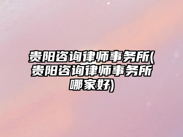 貴陽咨詢律師事務所(貴陽咨詢律師事務所哪家好)