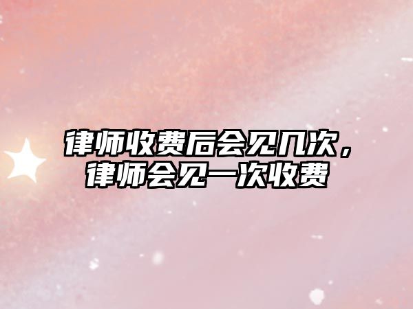 律師收費(fèi)后會(huì)見幾次，律師會(huì)見一次收費(fèi)